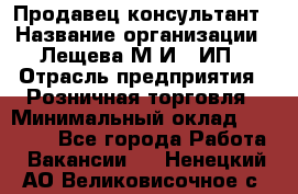 Продавец-консультант › Название организации ­ Лещева М.И., ИП › Отрасль предприятия ­ Розничная торговля › Минимальный оклад ­ 15 000 - Все города Работа » Вакансии   . Ненецкий АО,Великовисочное с.